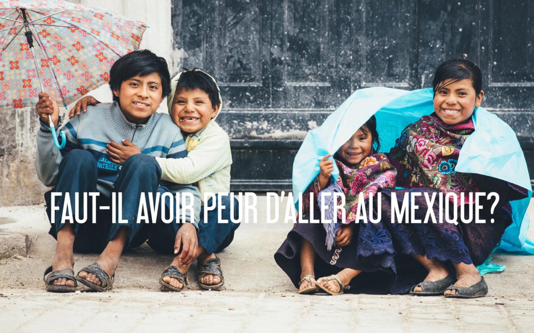MEXIQUE | FAUT-IL AVOIR PEUR D’Y ALLER et POURQUOI NOUS ADORONS CE PAYS?